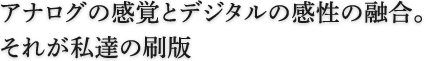 アナログの感覚とデジタルの感性の融合。それが私達の刷版